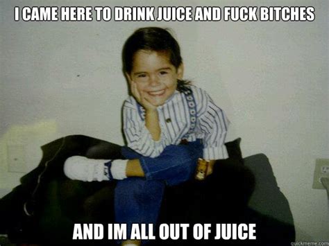 I Came Here To Drink Juice And Fuck Bitches And Im All Out Of Juice Juicy J Quickmeme