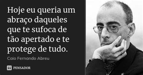 Hoje eu queria um abraço daqueles que Caio Fernando Abreu Pensador