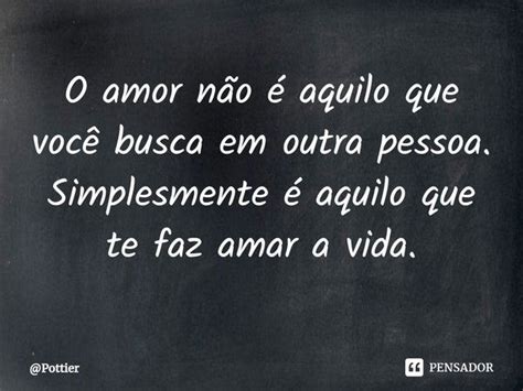 ⁠o Amor Não é Aquilo Que Você Busca Pottier Pensador