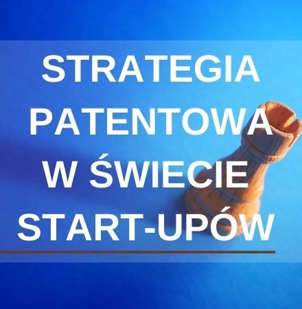 Strategia Patentowa W Wiecie Start Up W Czy Jest Potrzebna I Do