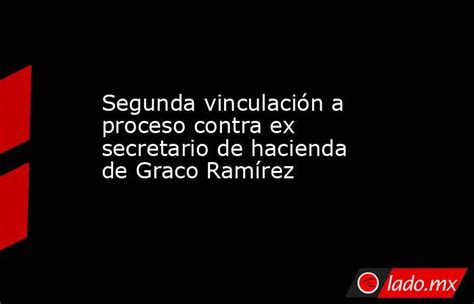 Segunda Vinculación A Proceso Contra Ex Secretario De Hacienda De Graco