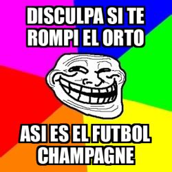 Meme Troll Disculpa Si Te Rompi El Orto Asi Es El Futbol Champagne