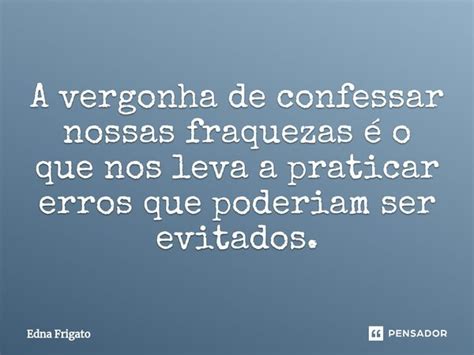 ⁠a Vergonha De Confessar Nossas Edna Frigato Pensador