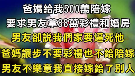 爸媽給我500萬陪嫁，要求男友拿88萬彩禮和婚房，男友說我們家要逼死他，爸媽讓步不要彩禮也不給陪嫁，男友不樂意我直接嫁給了別人！ Youtube