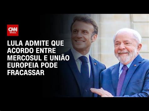 Lula Admite Que Acordo Entre Mercosul E Uni O Europeia Pode Fracassar