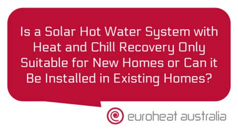 Is A Solar Hot Water System With Heat And Chill Recovery Only Suitable For New Homes Or Can It