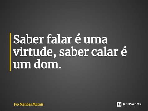 Saber falar é uma virtude saber calar Ivo Mendes Morais Pensador