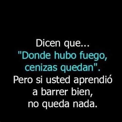 Dicen que Donde hubo fuego cenizas quedan Pero si usted aprendió