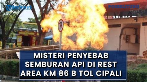 Misteri Penyebab Semburan Api Di Rest Area Km 86 B Tol Cipali Peneliti