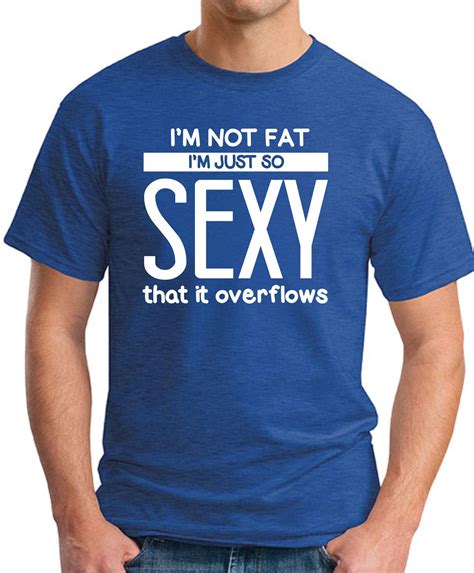 Im Not Fat Im Just So Sexy It Overflows T Shirt Geekytees