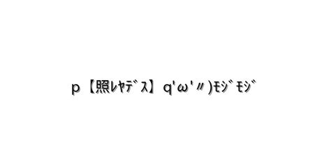 照れる【p【照ﾚﾔﾃﾞｽ】qω〃ﾓｼﾞﾓｼﾞ 】｜顔文字オンライン辞典