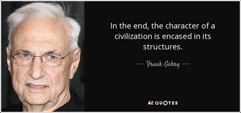 Frank Gehry Quote In The End The Character Of A Civilization Is