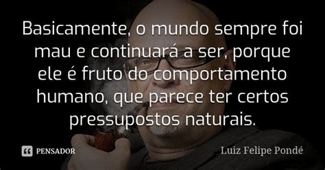 Basicamente o mundo sempre foi mau e Luiz Felipe Pondé Pensador