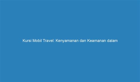 Kursi Mobil Travel Kenyamanan Dan Keamanan Dalam Perjalanan Jauh