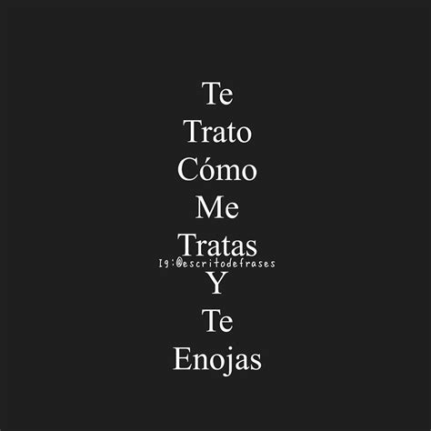 Te Trato Como Me Tratas Y Te Enojas Frases