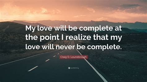 Craig D Lounsbrough Quote “my Love Will Be Complete At The Point I