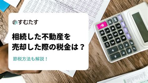 相続した不動産を売却した際の税金は？節税方法も解説 すむたすマガジン