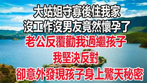 大姑姐守寡後住我家，沒工作沒男友竟然懷孕了，老公反复勸我過繼孩子，我堅決反對，卻意外發現孩子身上驚天秘密 爽文 情感故事 愛情 深夜讀書 為人 處世 人生感悟 幸福人生 情感 婚姻 生活經驗