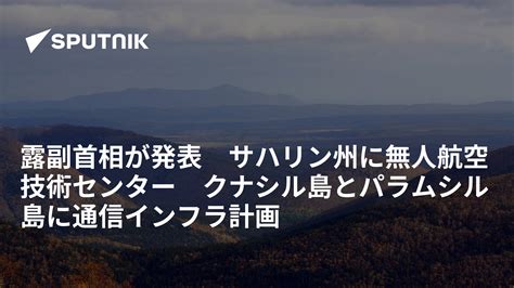 露副首相が発表 サハリン州に無人航空技術センター クナシル島とパラムシル島に通信インフラ計画 2022年8月9日 Sputnik 日本