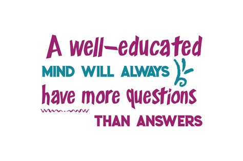 A Well Educated Mind Will Always Have More Questions Than Answers Quote