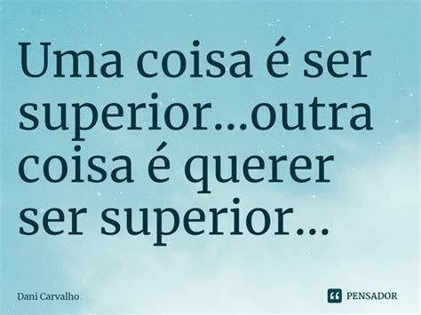 ⁠uma Coisa é Ser Superioroutra Dani Carvalho Pensador