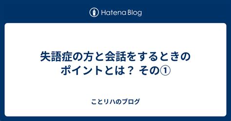 失語症の方と会話をするときのポイントとは？ その① ことリハのブログ