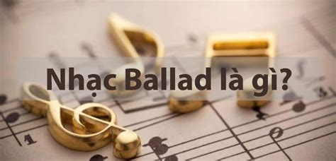 Nhạc Ballad là gì? Nguồn gốc và đặc điểm nổi bật của dòng nhạc Ballad