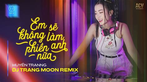 Em Sẽ Không Làm Phiền Anh Nữa Remix Huyền Tranng x DJ Trang Moon