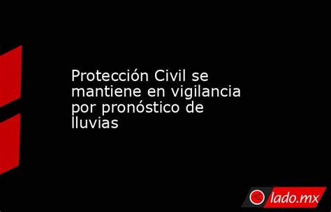 Protección Civil Se Mantiene En Vigilancia Por Pronóstico De Lluvias