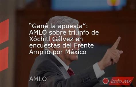 “gané La Apuesta” Amlo Sobre Triunfo De Xóchitl Gálvez En Encuestas Del Frente Amplio Por