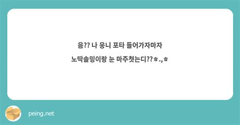 음 나 웅니 포타 들어가자마자 노딱솔밍이랑 눈 마주쳣는디ㅎㅎ Peing 質問箱