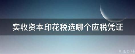 实收资本印花税选哪个应税凭证 业百科