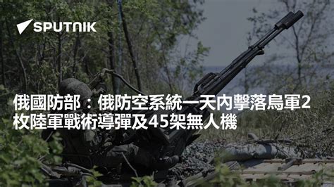 俄國防部：俄防空系統一天內擊落烏軍2枚陸軍戰術導彈及45架無人機 2024年5月21日 俄羅斯衛星通訊社