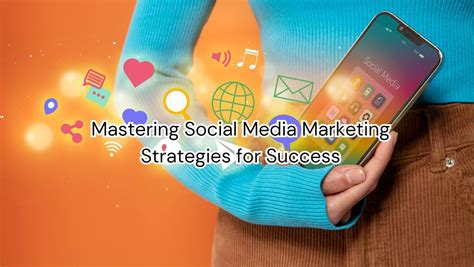 Mastering Social Media Marketing Strategies For Success