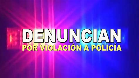 Denuncian A Agente Policíaco Por Violación Y Abuso De Autoridad La