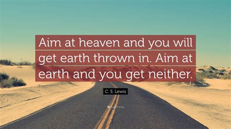 C. S. Lewis Quote: “Aim at heaven and you will get earth thrown in. Aim at earth and you get ...