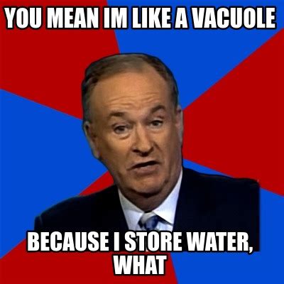 Meme Creator Funny You Mean Im Like A Vacuole Because I Store Water