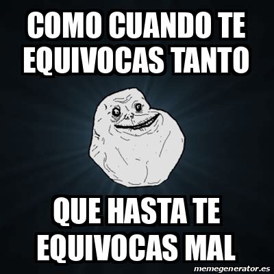 Meme Forever Alone Como Cuando Te Equivocas Tanto Que Hasta Te