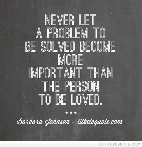 Never Let A Problem To Be Solved Become More Important Than A Person To