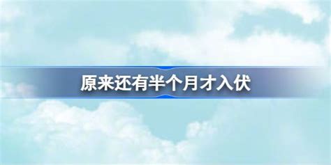 原来还有半个月才入伏 2023三伏天是几月几日开始 多特游戏