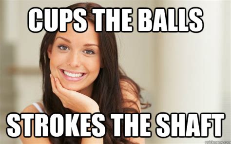 Cups The Balls Strokes The Shaft Good Girl Gina Quickmeme