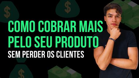 Como Cobrar Mais Caro Pelo Meu Produto Entenda Como Vender O Seu