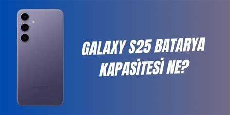 Galaxy S25 batarya kapasitesi belli oldu pil ömrü ne kadar olacak