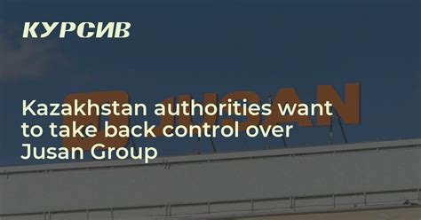 Kazakhstan authorities want to take back control over Jusan Group ...
