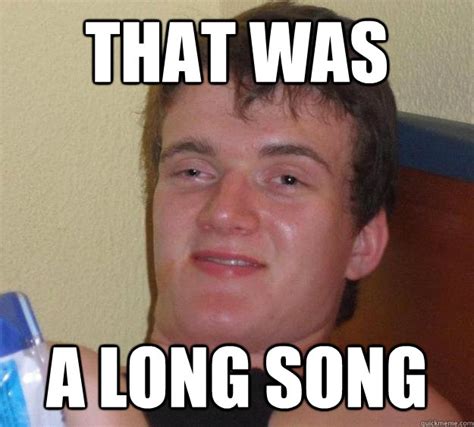 That was A long song - 10 Guy - quickmeme