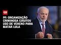 Pf Plano Cogitou Uso De Veneno Para Matar Lula Cnn Brasil