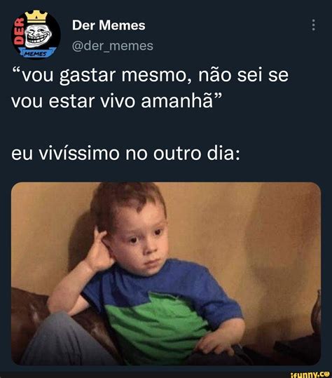 Se Der Memes Er Memes Vou Gastar Mesmo N O Sei Se Vou Estar Vivo