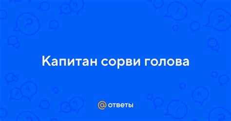Ответы Mail: Капитан сорви голова