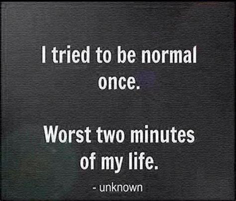 I Tried To Be Normal Once Worst Two Minutes Of My Life Great Quotes