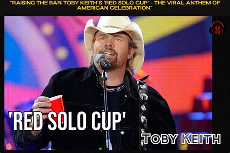 Raising The Bar Toby Keiths Red Solo Cup The Viral Anthem Of